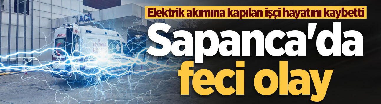 Sapanca'da feci olay: Elektrik akımına kapılan işçi hayatını kaybetti
