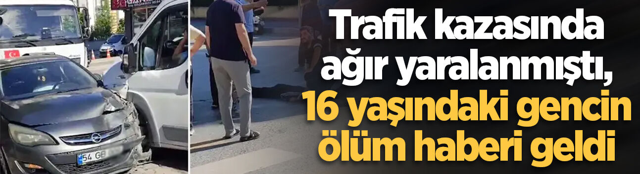 Trafik kazasında ağır yaralanmıştı, 16 yaşındaki gencin ölüm haberi geldi