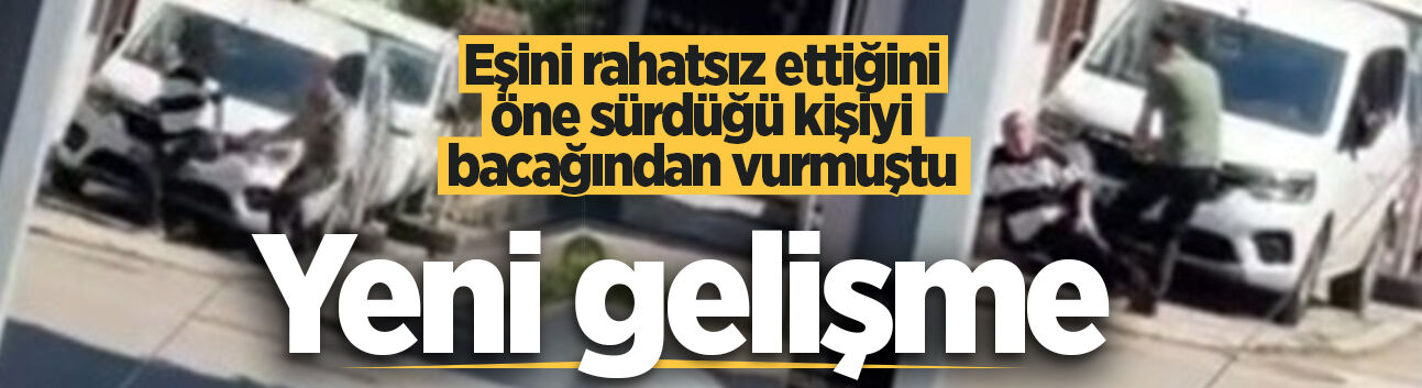 Eşini rahatsız ettiğini öne sürdüğü kişiyi bacağından vurmuştu! Yeni gelişme