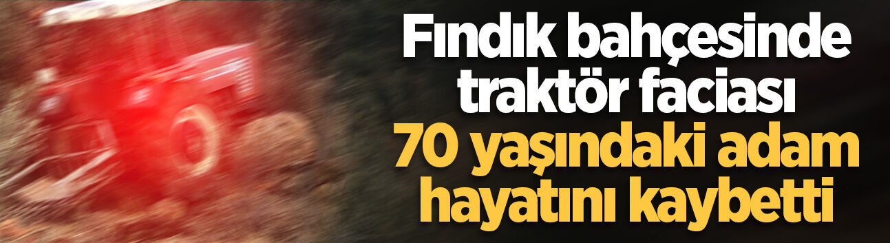Fındık bahçesinde traktör faciası: 70 yaşındaki adam hayatını kaybetti