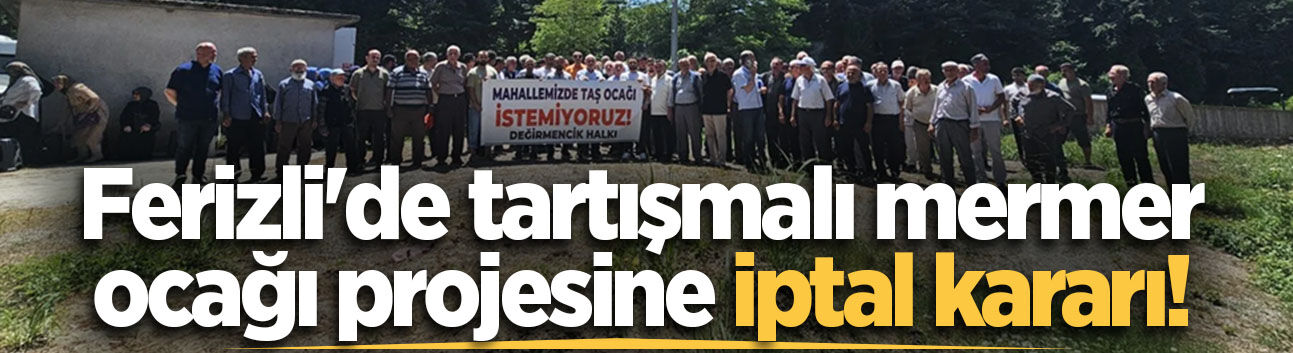 Ferizli'de tartışmalı mermer ocağı projesine iptal kararı!