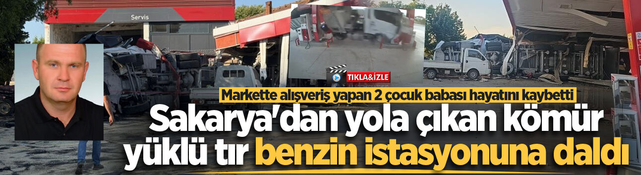 Sakarya'dan yola çıkan kömür yüklü tır benzin istasyonuna daldı: Markette alışveriş yapan 2 çocuk babası hayatını kaybetti