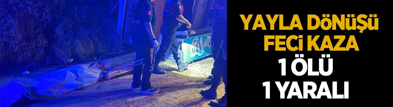 Yayla dönüşünde facia: 1 ölü, 1 yaralı