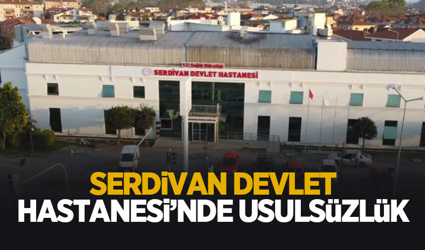 Serdivan Devlet Hastanesi'nde usulsüz hizmet alımı