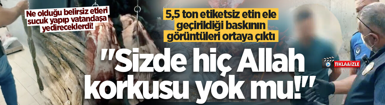 5,5 ton etiketsiz etin ele geçirildiği baskının görüntüleri ortaya çıktı: "Sizde hiç Allah korkusu yok mu!"