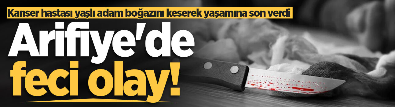 Arifiye'de feci olay! Kanser hastası yaşlı adam boğazını keserek yaşamına son verdi