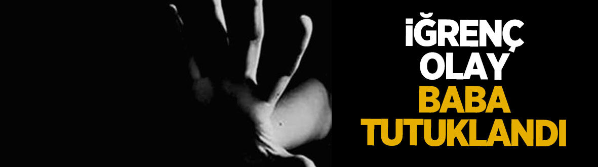 İğrenç olay; baba tutuklandı