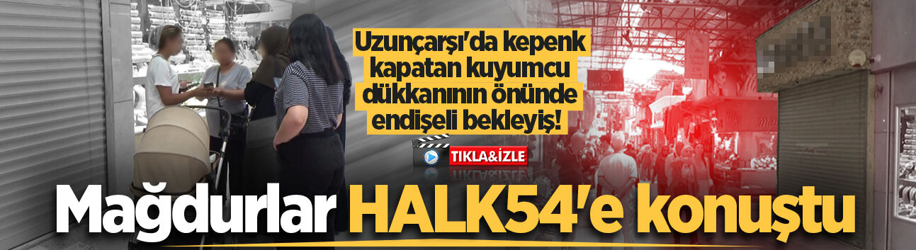 Uzunçarşı'da kepenk kapatan kuyumcu dükkanının önünde endişeli bekleyiş! Mağdurlar HALK54'e konuştu