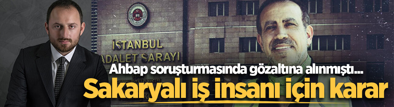 Ahbap soruşturmasında gözaltına alınmıştı... Sakaryalı iş insanı için karar