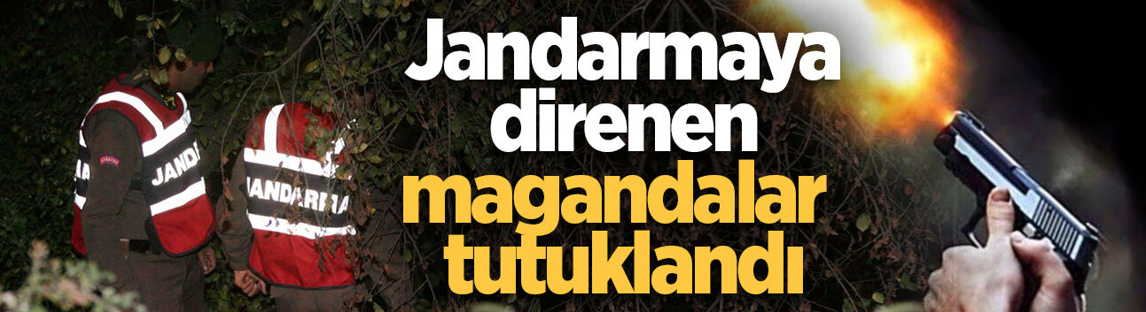 Jandarmaya direnen magandalar tutuklandı