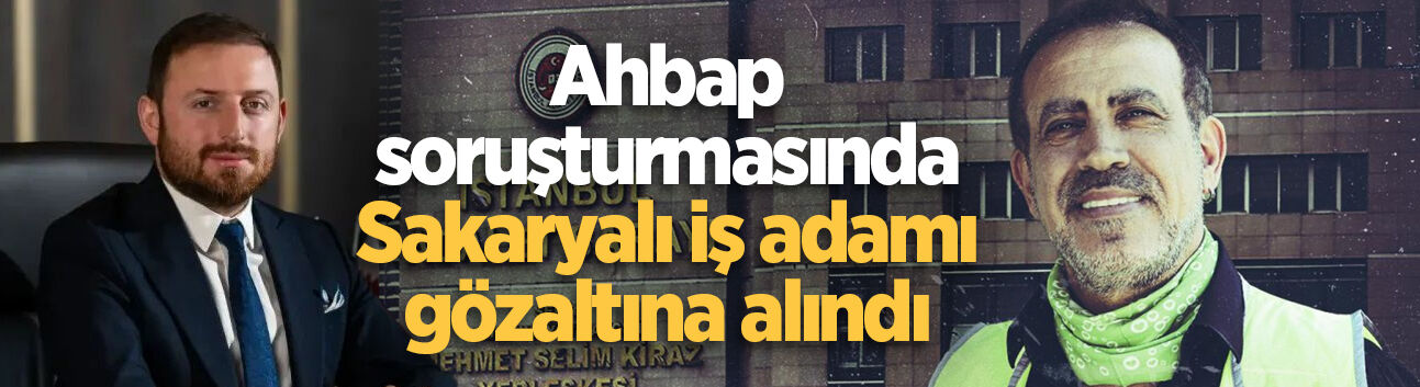 Ahbap soruşturmasında Sakaryalı iş adamı gözaltına alındı