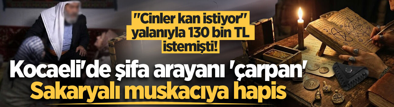 "Cinler kan istiyor" yalanıyla 130 bin TL istemişti! Kocaeli'de şifa arayanı 'çarpan' Sakaryalı muskacıya hapis