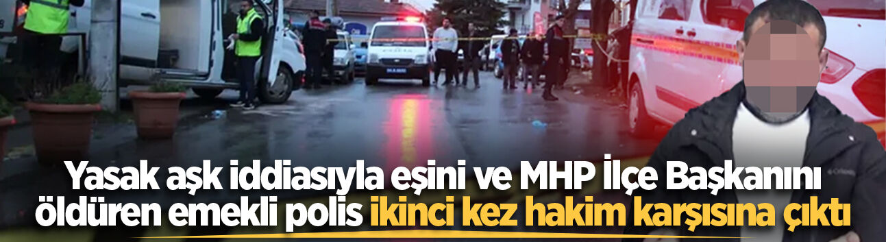 Yasak aşk iddiasıyla eşini ve MHP İlçe Başkanını öldürmüştü... Emekli polis ikinci kez hakim karşısına çıktı