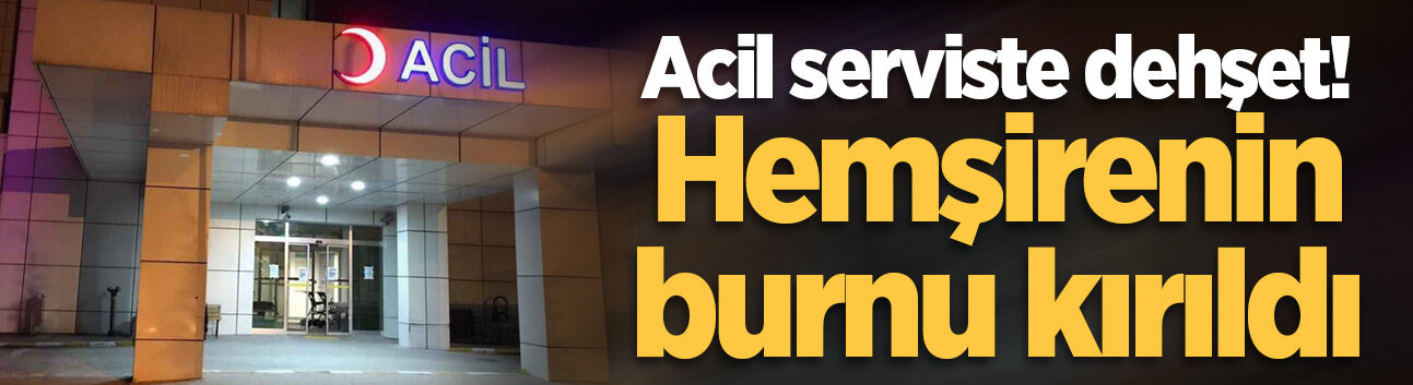 Acil serviste dehşet! Hemşirenin burnu kırıldı