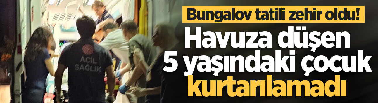 Bungalov tatili zehir oldu! Havuza düşen 5 yaşındaki çocuk kurtarılamadı