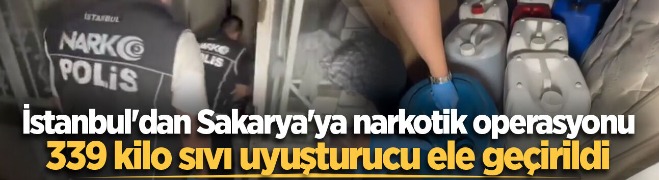 İstanbul'dan Sakarya'ya narkotik operasyonu: 339 kilo sıvı uyuşturucu ele geçirildi