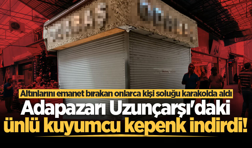 Adapazarı Uzunçarşı'daki ünlü kuyumcu kepenk indirdi! Altınlarını emanet bırakan onlarca kişi soluğu karakolda aldı
