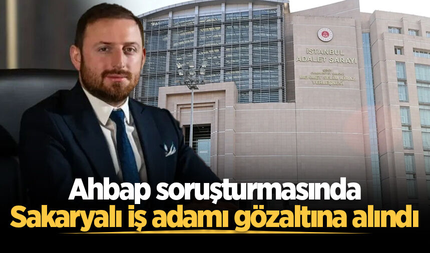Ahbap soruşturmasında Sakaryalı iş adamı gözaltına alındı