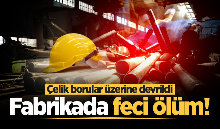 Fabrikada feci ölüm! Çelik borular üzerine devrildi