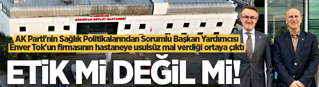 AK Parti'nin Sağlık Politikalarından Sorumlu Başkan Yardımcısı Enver Tok'un firmasının hastaneye usulsüz mal verdiği ortaya çıktı: Etik mi değil mi!