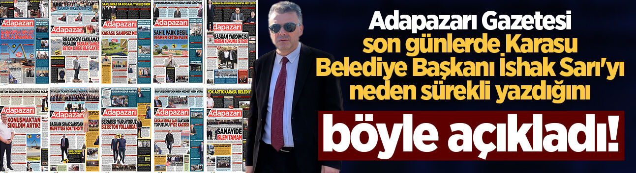 Adapazarı Gazetesi son günlerde Karasu Belediye Başkanı İshak Sarı'yı neden sürekli yazdığını böyle açıkladı!