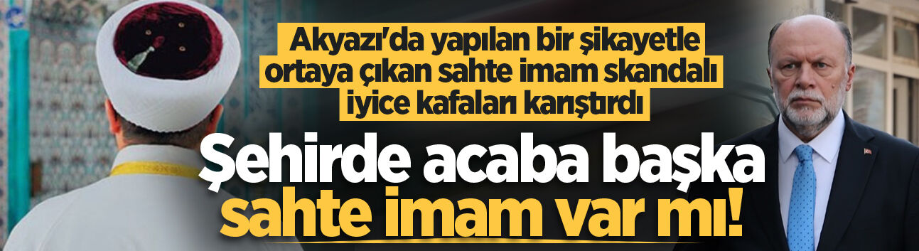 Akyazı'da yapılan bir şikayetle ortaya çıkan sahte imam skandalı iyice kafaları karıştırdı: Şehirde acaba başka sahte imam var mı!