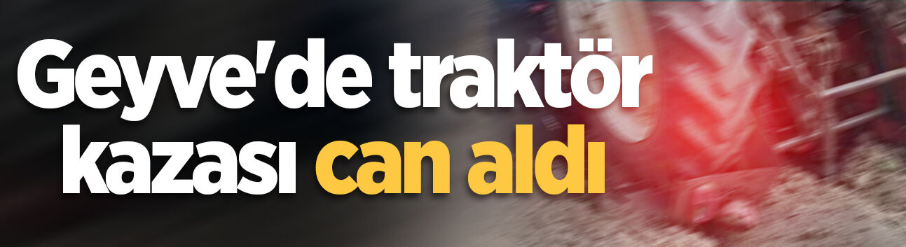 Geyve'de traktör kazası can aldı