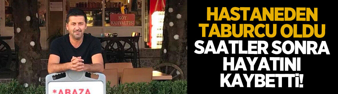 Hastaneden taburcu olduktan saatler sonra hayatını kaybetti