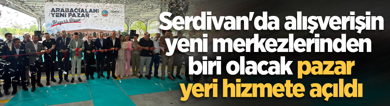 Serdivan'da Arabacıalanı Yeni Pazar Yeri hizmete açıldı