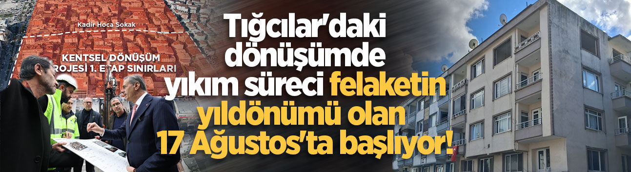 Tığcılar'daki dönüşümde yıkım süreci felaketin yıldönümü olan 17 Ağustos'ta başlıyor!