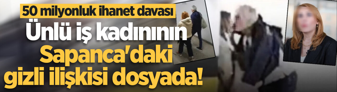 Ünlü iş kadınının Sapanca'daki gizli ilişkisi dosyada! 50 milyonluk ihanet davası
