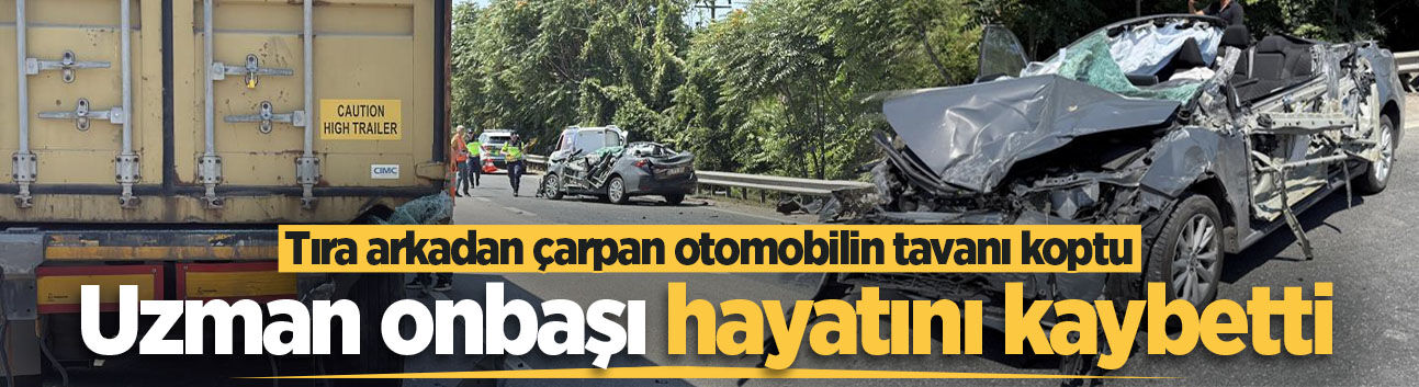 Tıra arkadan çarpan otomobilin tavanı koptu: Uzman onbaşı hayatını kaybetti