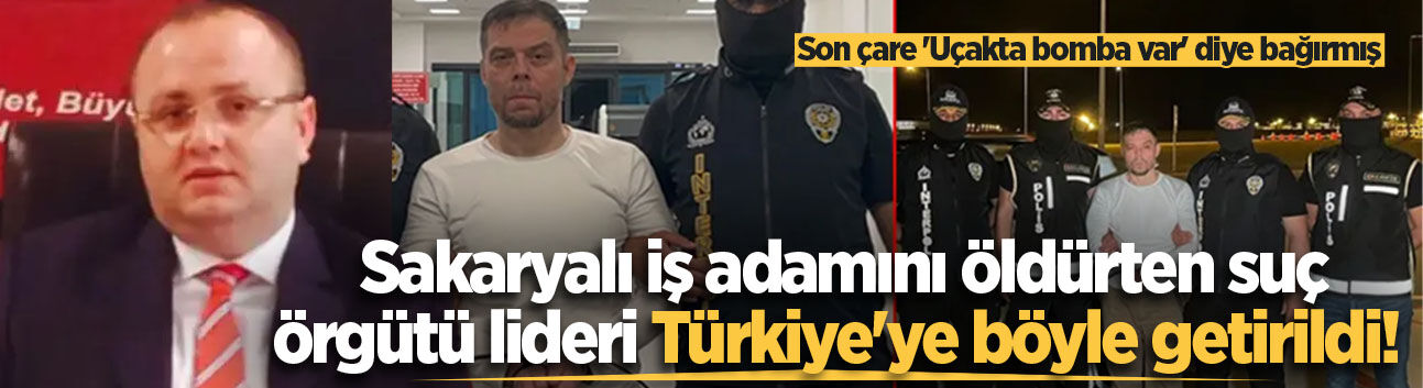 Sakaryalı iş adamını öldürten suç örgütü lideri Türkiye'ye böyle getirildi!