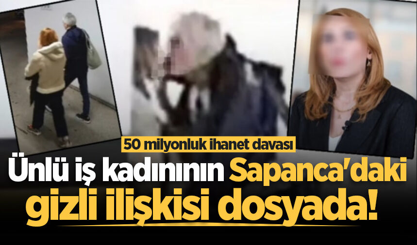Ünlü iş kadınının Sapanca'daki gizli ilişkisi dosyada! 50 milyonluk ihanet davası