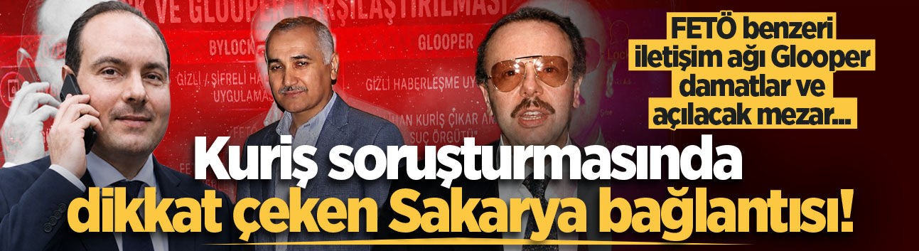 Kuriş soruşturmasında dikkat çeken Sakarya bağlantısı! FETÖ benzeri iletişim ağı Glooper, damatlar ve açılacak mezar...