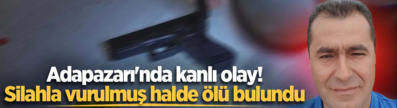 Adapazarı'nda kanlı olay! Silahla vurulmuş halde ölü bulundu