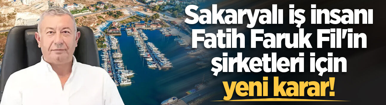 Sakaryalı iş insanı Fatih Faruk Fil'in şirketleri için yeni karar!