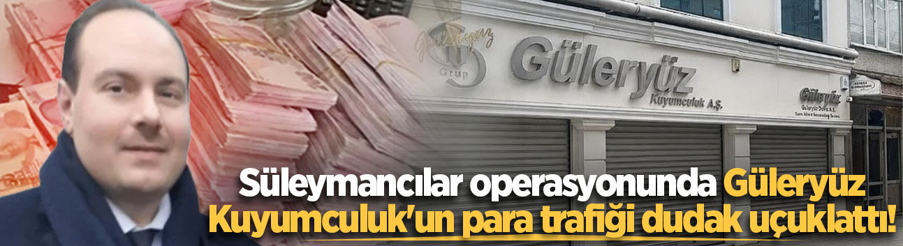 Süleymancılar operasyonunda Güleryüz Kuyumculuk'un para trafiği dudak uçuklattı!