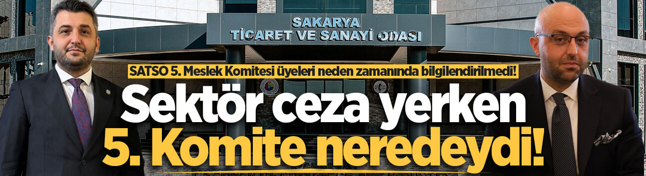 Sakarya Ticaret ve Sanayi Odası 5. Meslek Komitesi üyeleri neden zamanında bilgilendirilmedi!