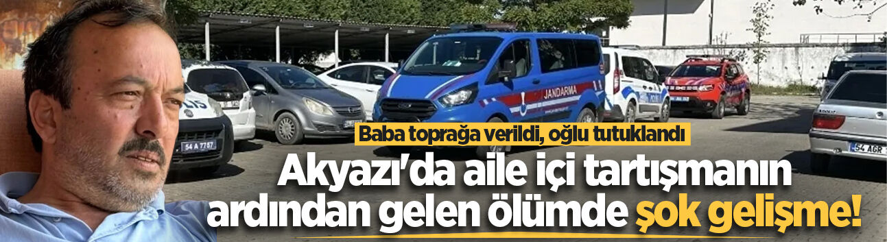 Akyazı'da aile içi tartışmanın ardından gelen ölümde şok gelişme! Baba toprağa verildi, oğlu tutuklandı