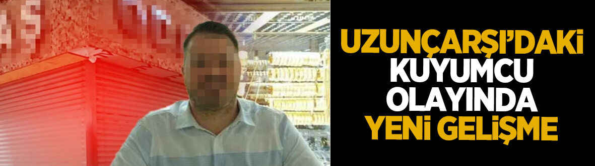 Uzunçarşı'daki kuyumcu olayında flaş gelişme