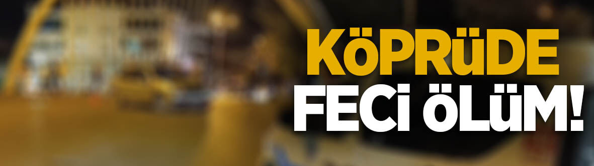 Köprüde korkunç ölüm