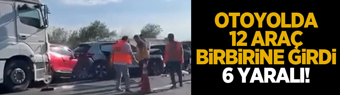Otoyolda 12 araç birbirine girdi: 6 yaralı