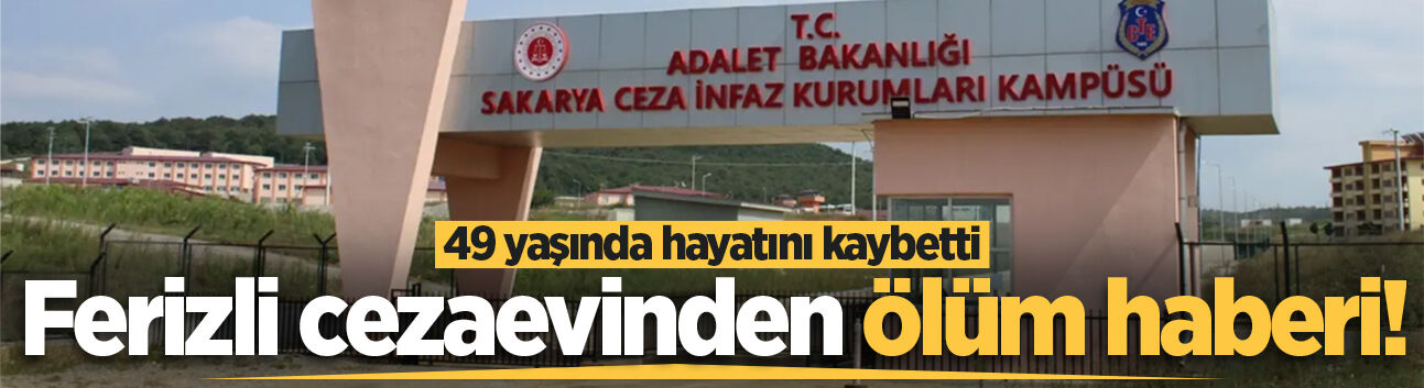 Ferizli cezaevinden ölüm haberi! 49 yaşında hayatını kaybetti