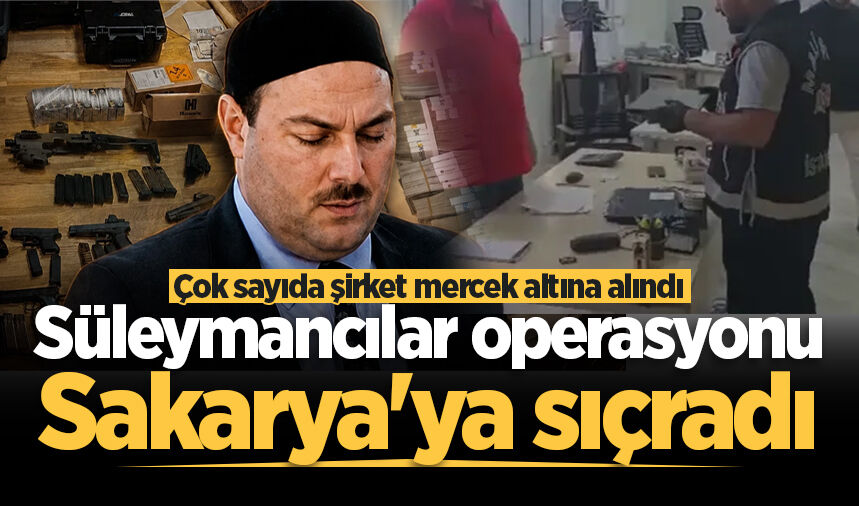 Süleymancılara dev operasyonda yeni detaylar: Sakarya'daki çok sayıda şirket mercek altına alındı