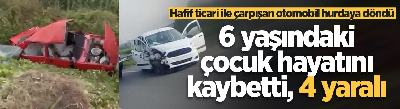 Hafif ticari ile çarpışan otomobil hurdaya döndü: 6 yaşındaki çocuk hayatını kaybetti, 4 yaralı
