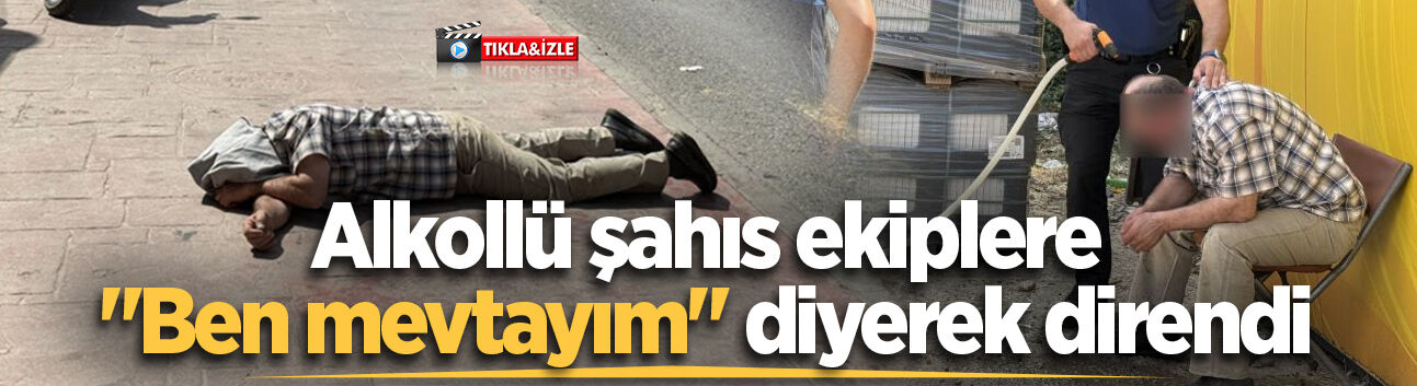 Alkollü şahıs ekiplere "Ben mevtayım" diyerek direndi