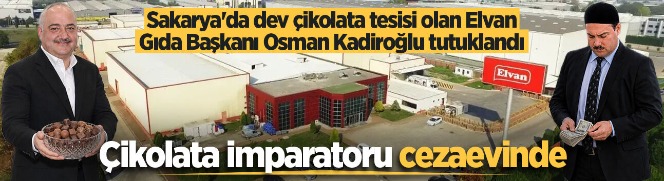 Sakarya'da dev çikolata tesisi olan Elvan Gıda Başkanı Osman Kadiroğlu tutuklandı