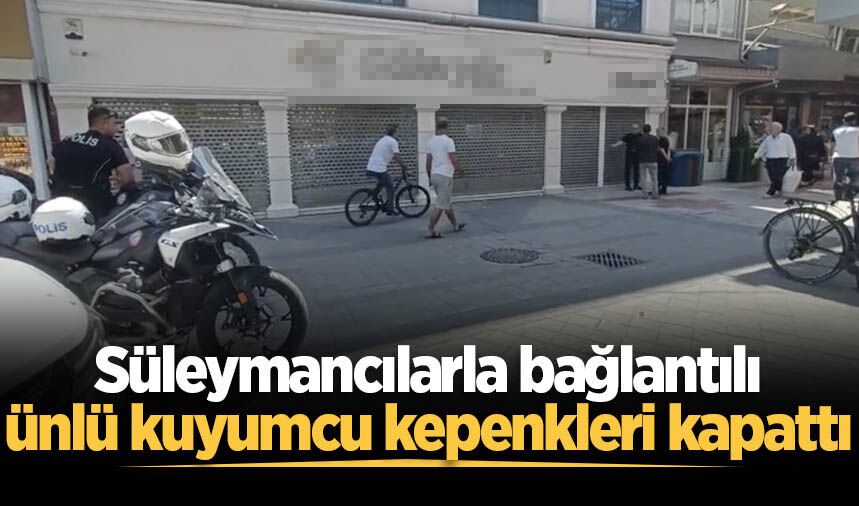 Süleymancılarla bağlantılı ünlü kuyumcu kepenkleri kapattı