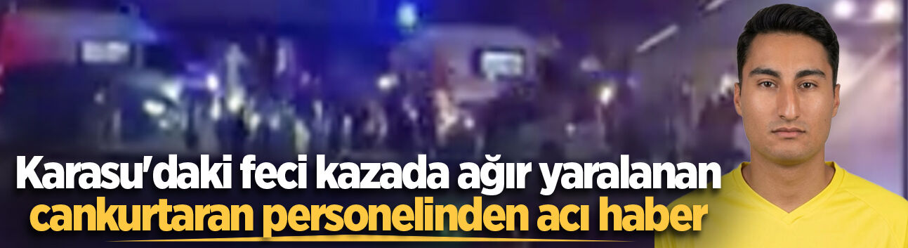 Karasu'daki feci kazada ağır yaralanan cankurtaran personelinden acı haber